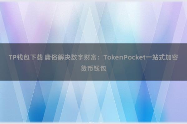 TP钱包下载 庸俗解决数字财富：TokenPocket一站式加密货币钱包