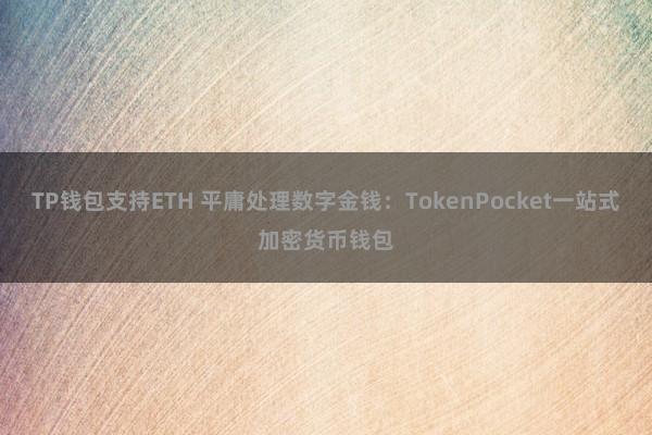 TP钱包支持ETH 平庸处理数字金钱：TokenPocket一站式加密货币钱包