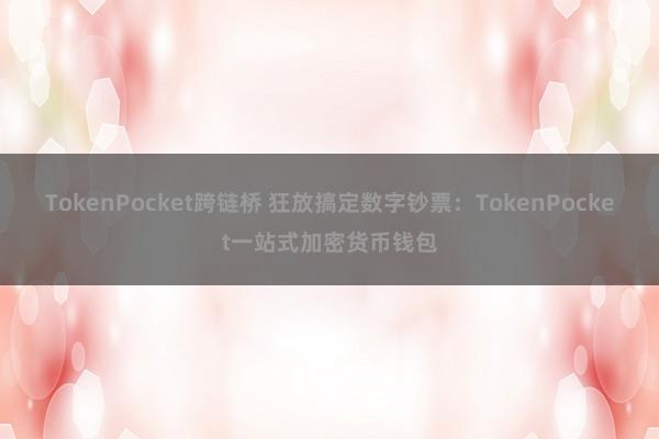 TokenPocket跨链桥 狂放搞定数字钞票：TokenPocket一站式加密货币钱包